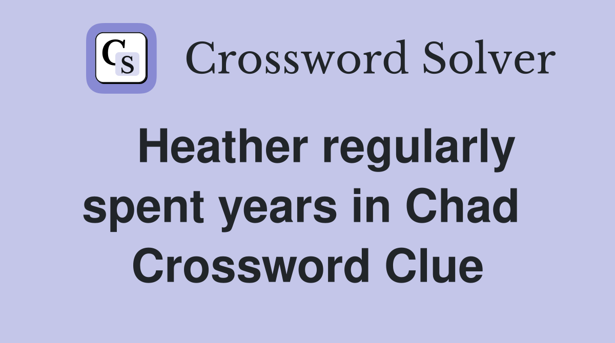   Heather regularly spent years in Chad  Crossword Clue
