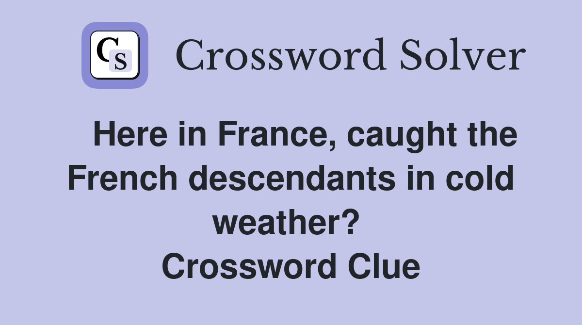   Here in France, caught the French descendants in cold weather?  Crossword Clue