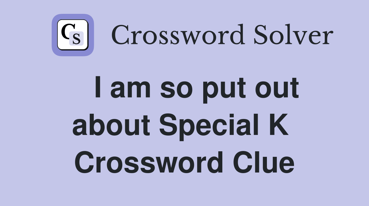   I am so put out about Special K  Crossword Clue