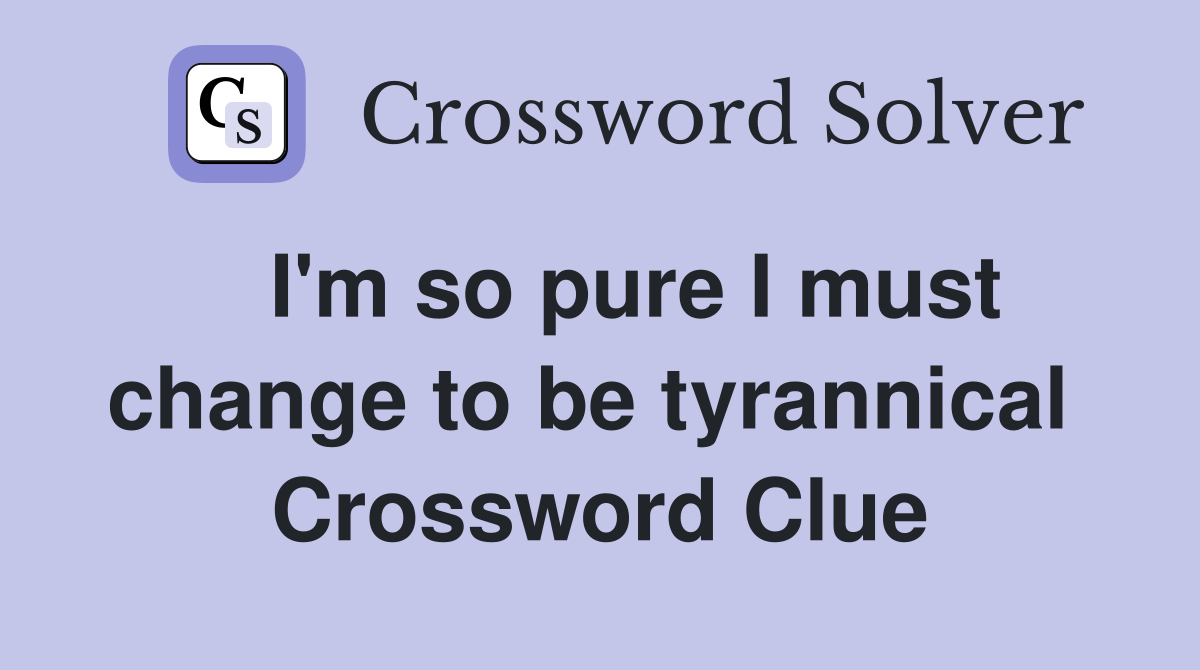   I'm so pure I must change to be tyrannical  Crossword Clue