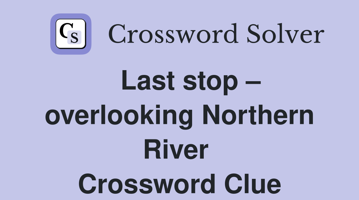   Last stop – overlooking Northern River  Crossword Clue
