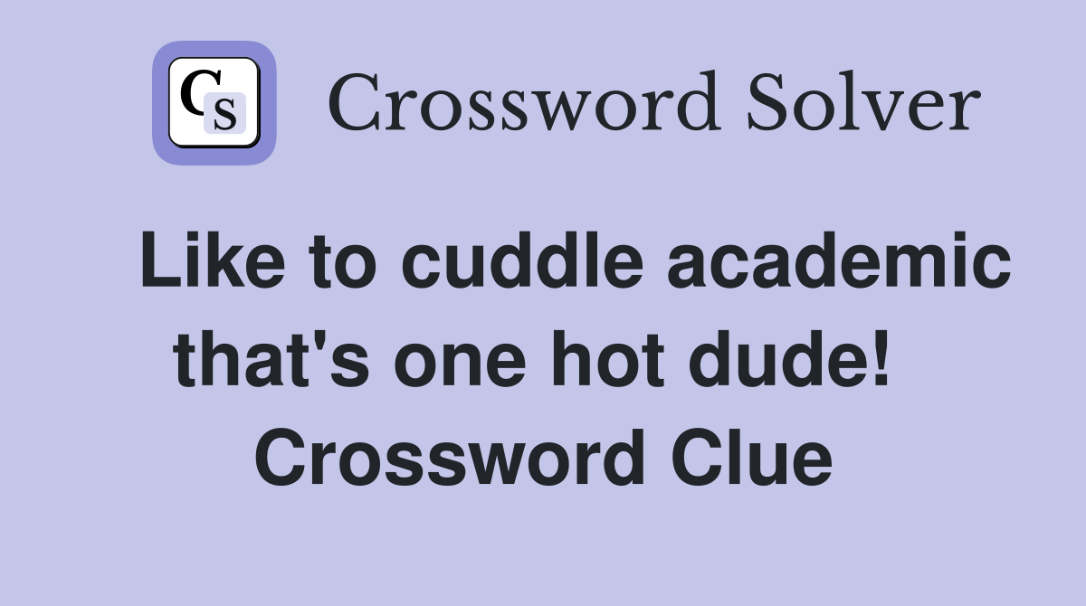   Like to cuddle academic that's one hot dude!  Crossword Clue