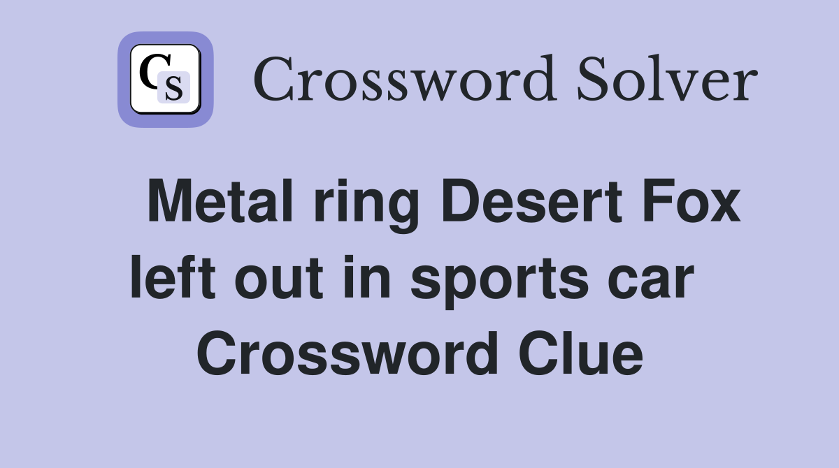   Metal ring Desert Fox left out in sports car  Crossword Clue