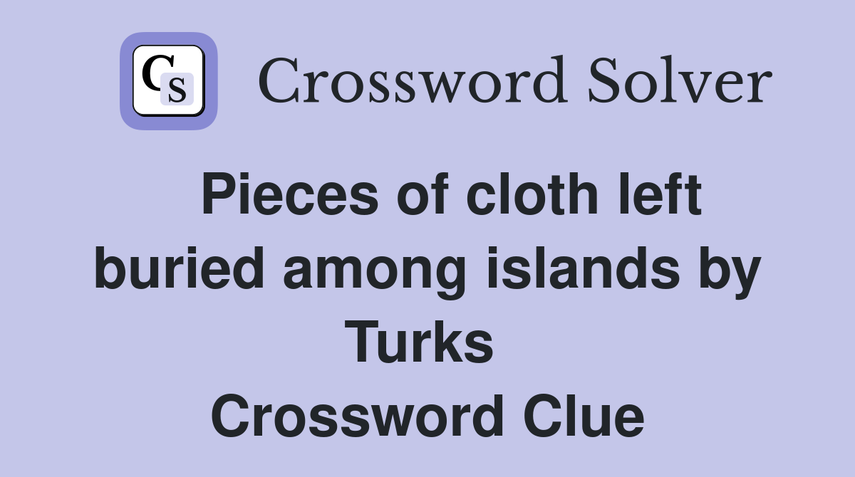   Pieces of cloth left buried among islands by Turks  Crossword Clue