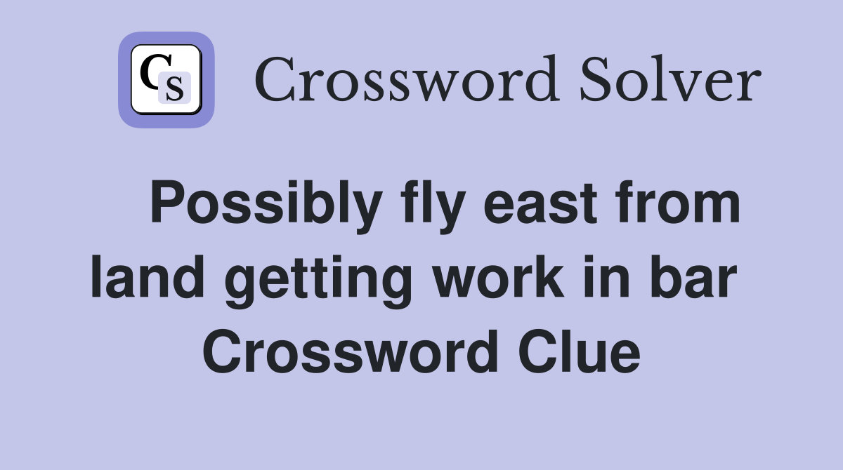   Possibly fly east from land getting work in bar  Crossword Clue