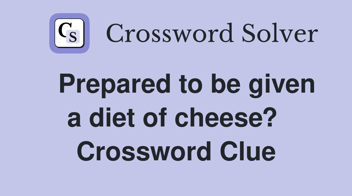   Prepared to be given a diet of cheese?  Crossword Clue
