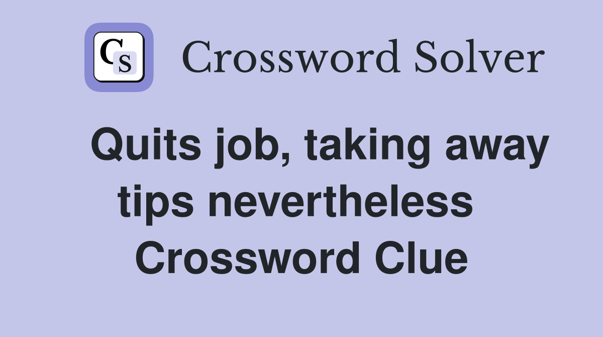   Quits job, taking away tips nevertheless  Crossword Clue