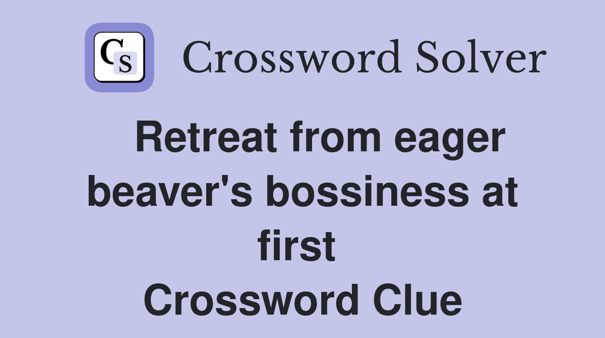   Retreat from eager beaver's bossiness at first  Crossword Clue