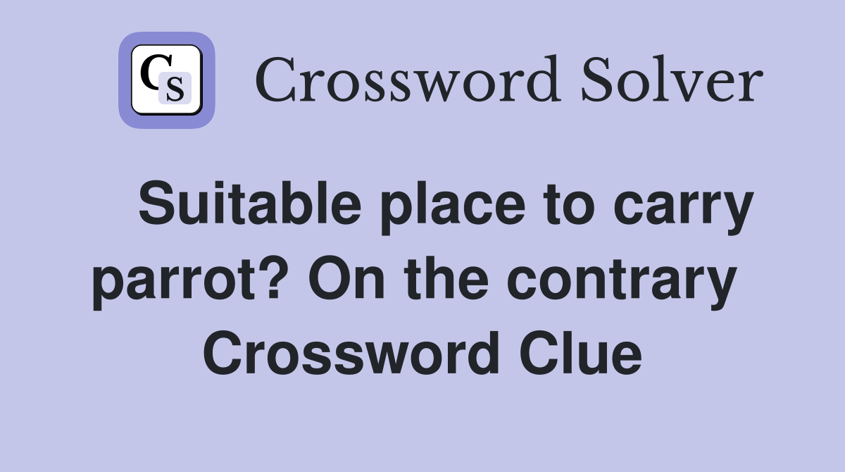   Suitable place to carry parrot? On the contrary  Crossword Clue