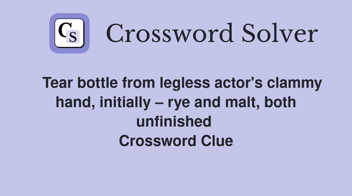   Tear bottle from legless actor's clammy hand, initially – rye and malt, both unfinished  Crossword Clue