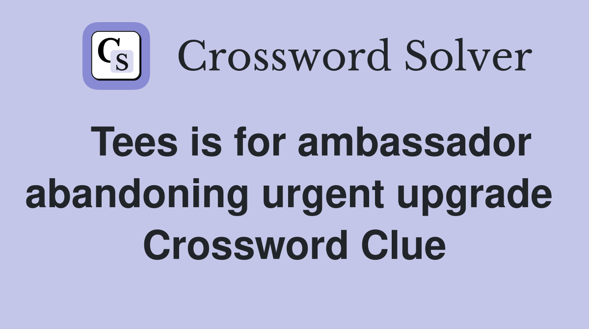   Tees is for ambassador abandoning urgent upgrade  Crossword Clue