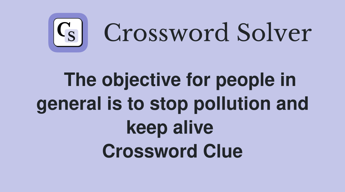   The objective for people in general is to stop pollution and keep alive  Crossword Clue