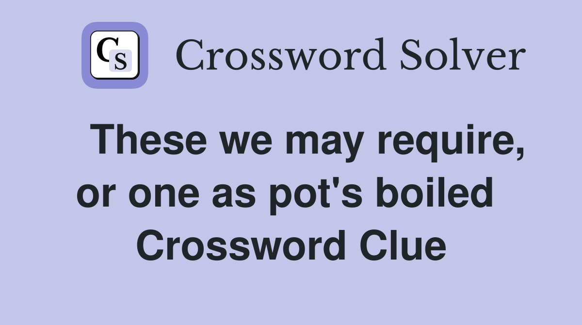   These we may require, or one as pot's boiled  Crossword Clue