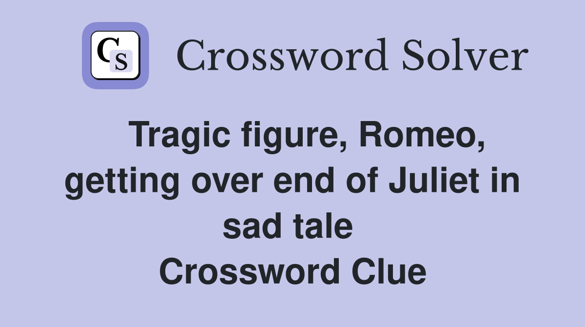   Tragic figure, Romeo, getting over end of Juliet in sad tale  Crossword Clue