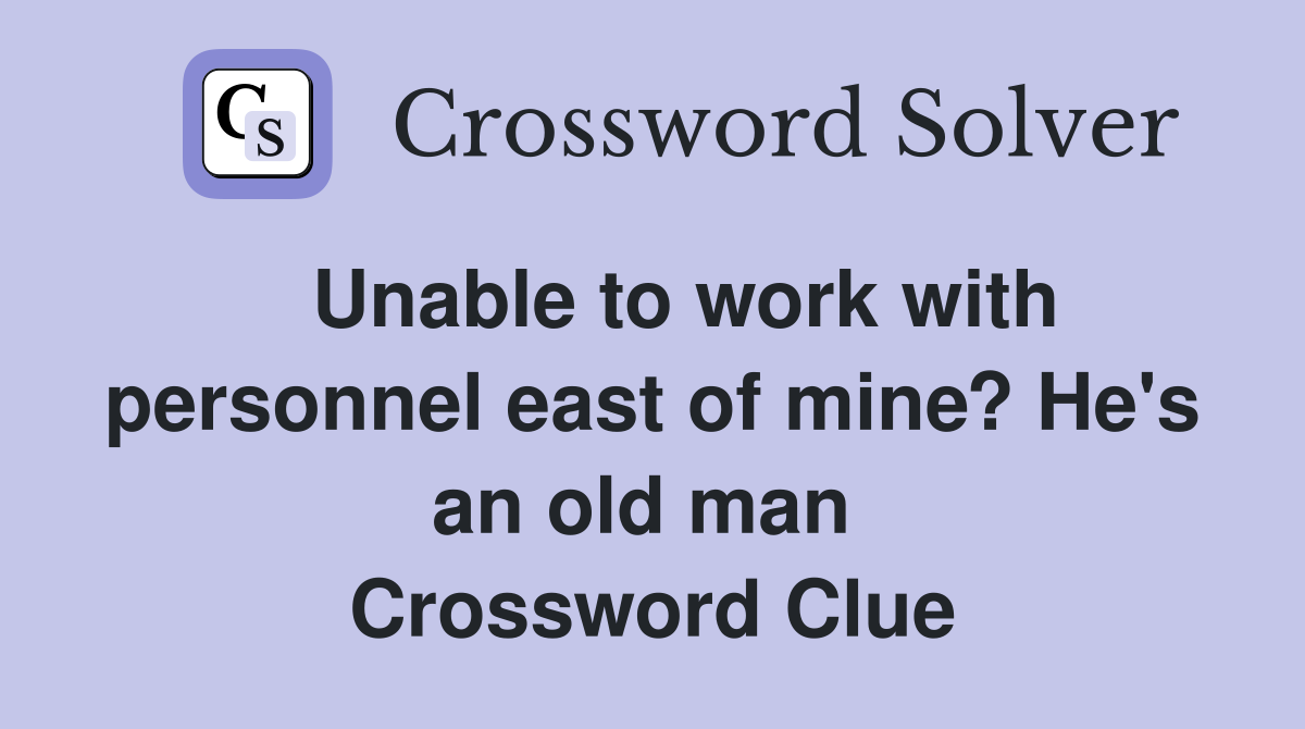   Unable to work with personnel east of mine? He's an old man  Crossword Clue