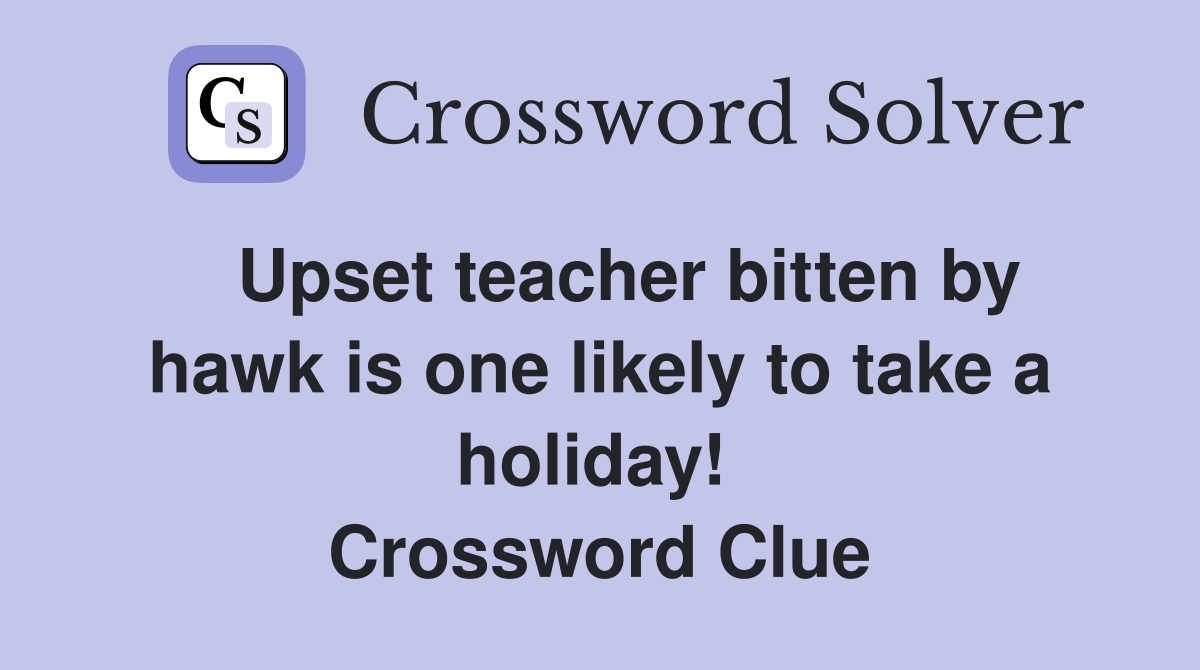   Upset teacher bitten by hawk is one likely to take a holiday!  Crossword Clue