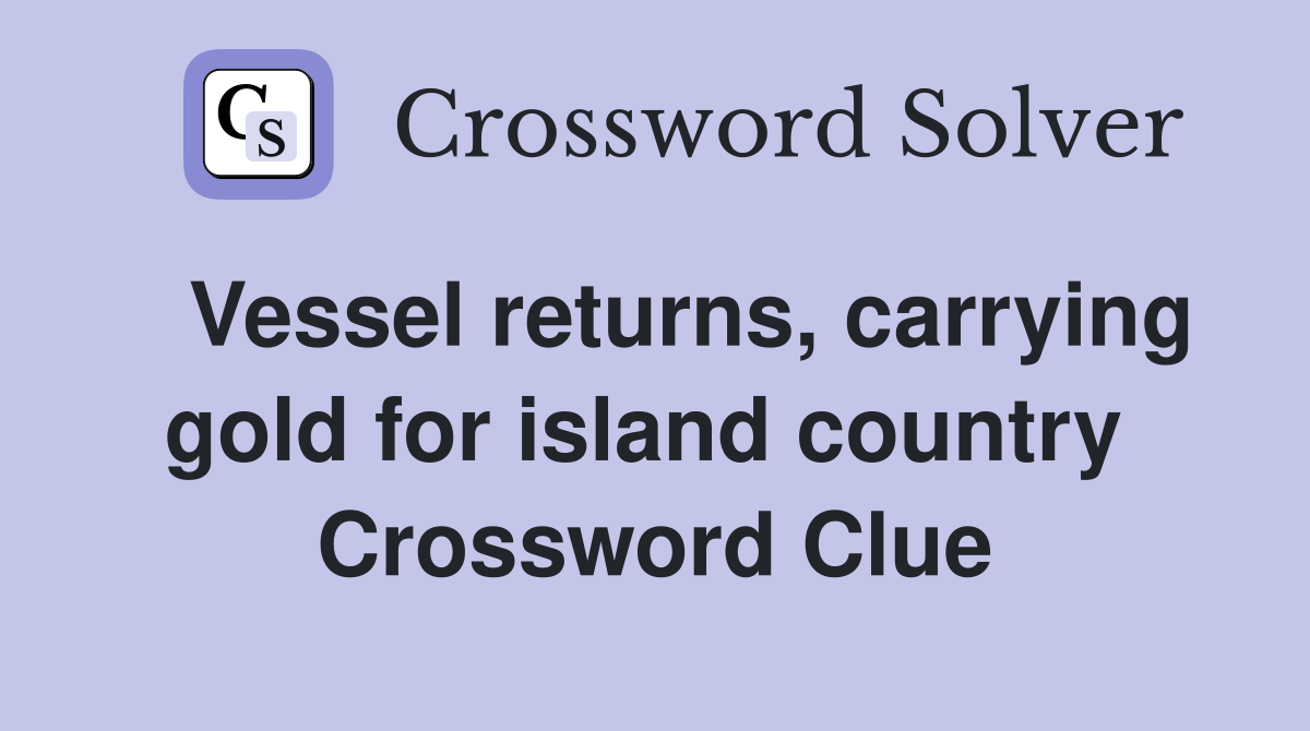   Vessel returns, carrying gold for island country  Crossword Clue