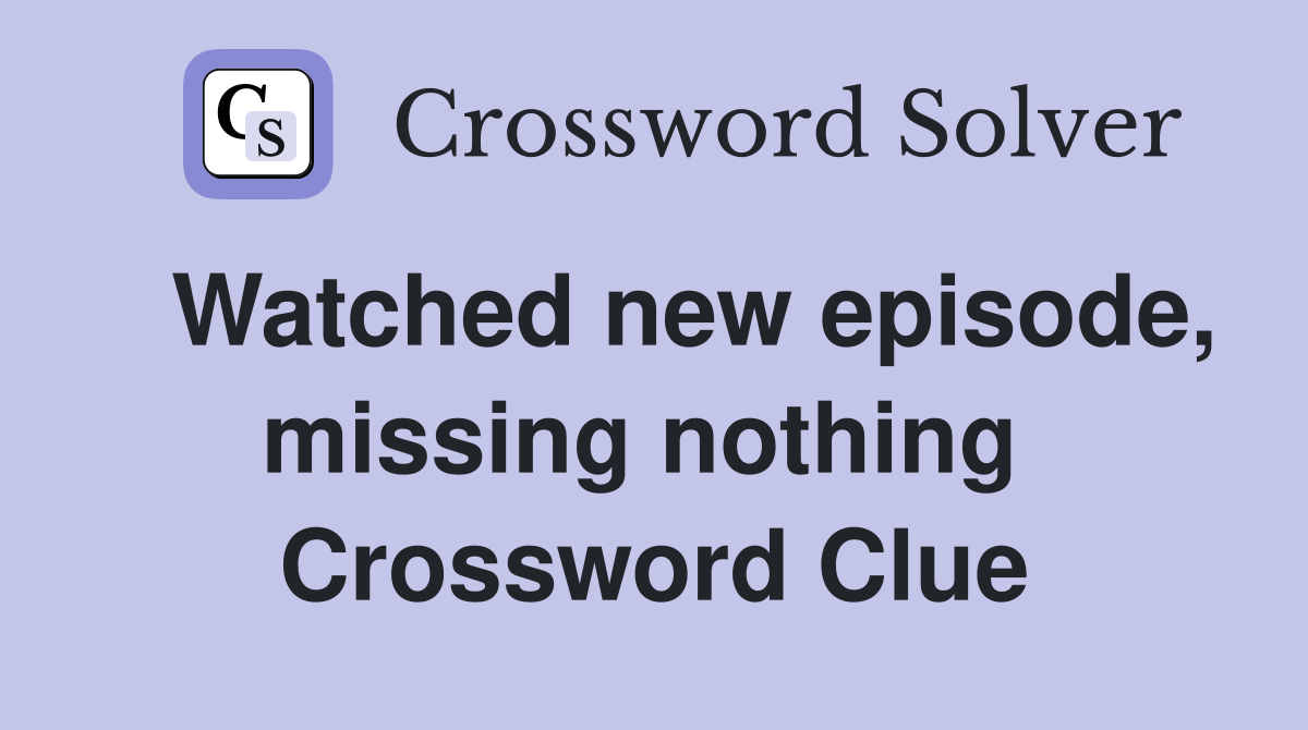   Watched new episode, missing nothing  Crossword Clue
