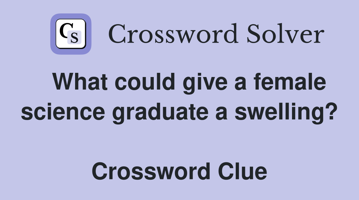   What could give a female science graduate a swelling?  Crossword Clue
