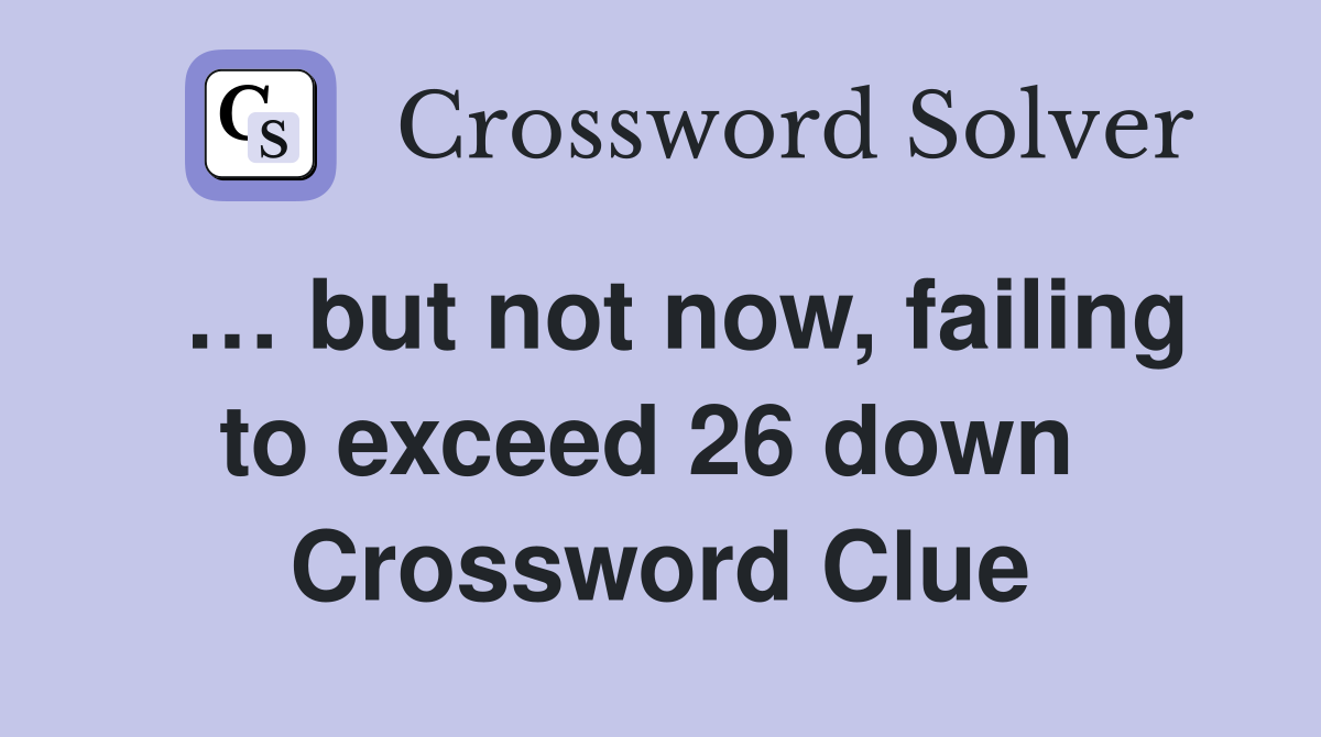  … but not now, failing to exceed 26 down  Crossword Clue