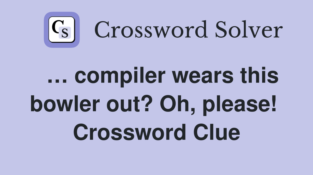  … compiler wears this bowler out? Oh, please!  Crossword Clue