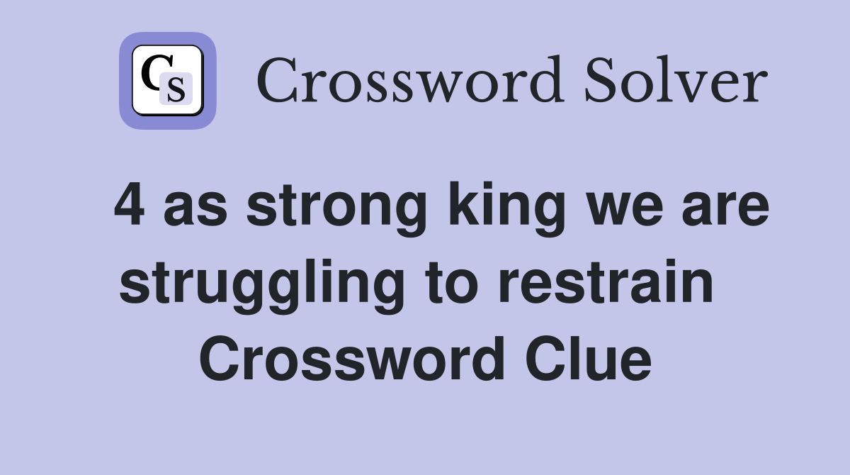  4 as strong king we are struggling to restrain  Crossword Clue