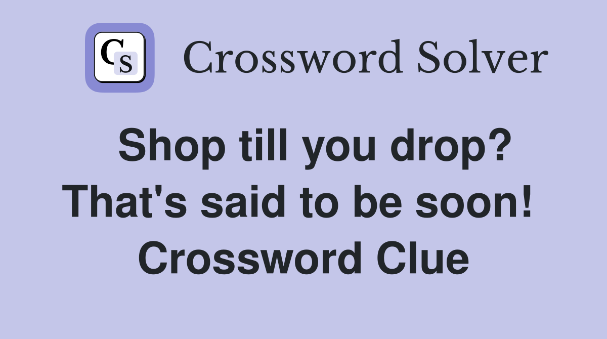  Shop till you drop? That's said to be soon!  Crossword Clue