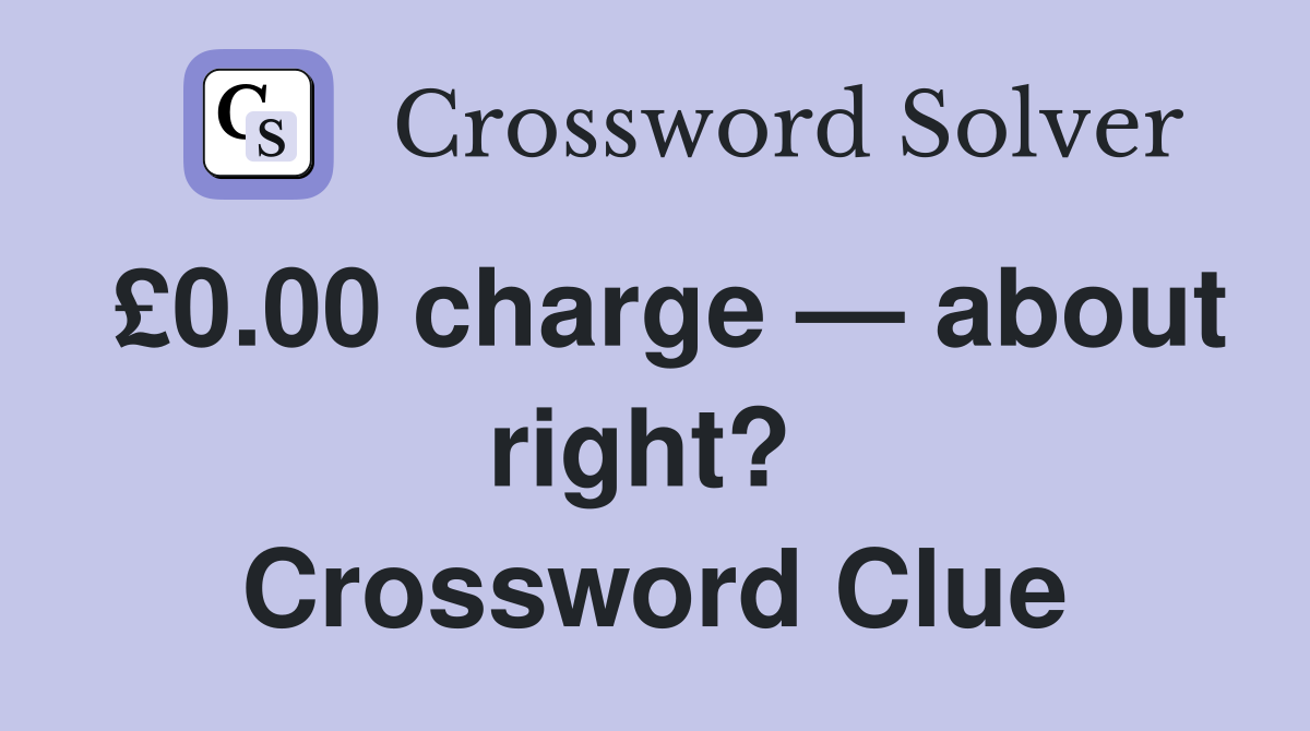£0.00 charge — about right?  Crossword Clue