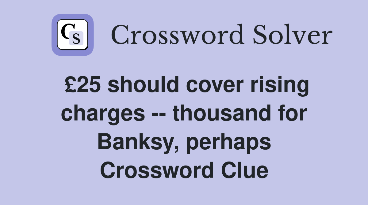 £25 should cover rising charges -- thousand for Banksy, perhaps Crossword Clue