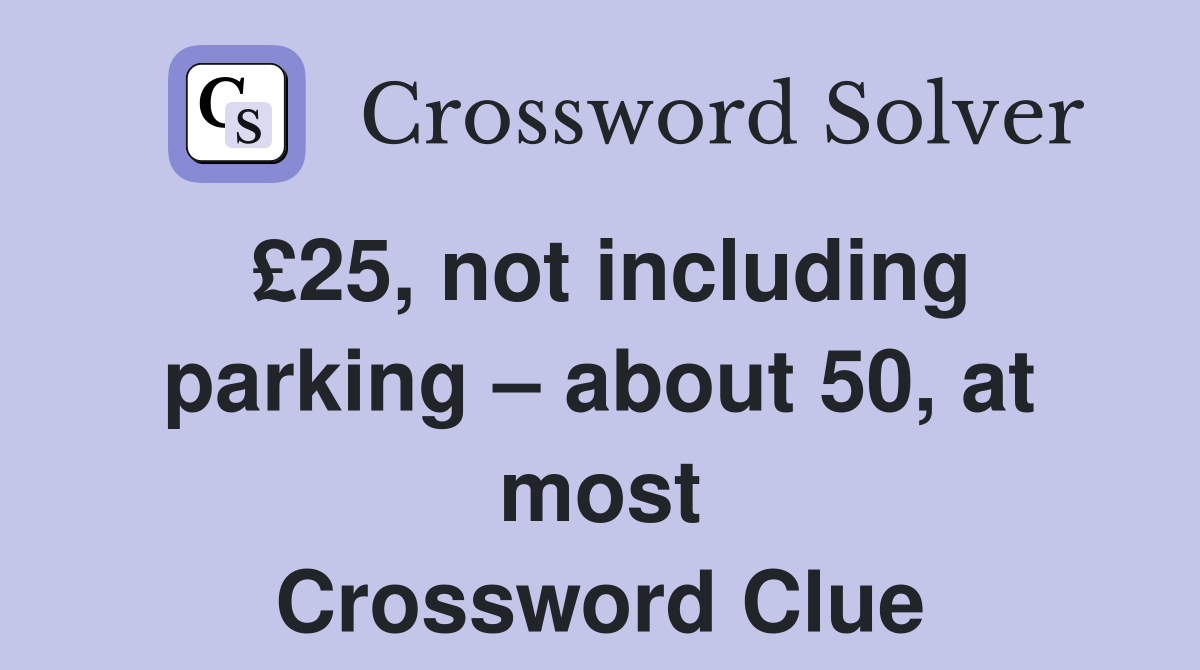 £25, not including parking – about 50, at most Crossword Clue