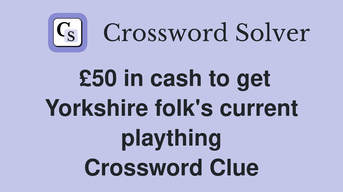 £50 in cash to get Yorkshire folk's current plaything Crossword Clue