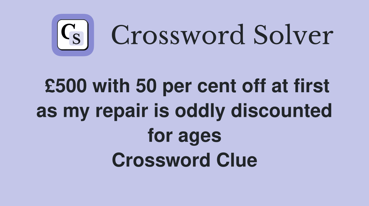 £500 with 50 per cent off at first as my repair is oddly discounted for ages Crossword Clue