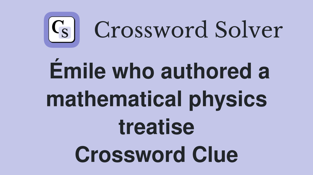 Émile who authored a mathematical physics treatise Crossword Clue