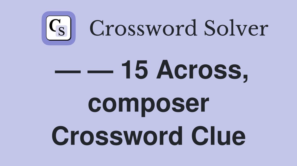 — — 15 Across, composer Crossword Clue