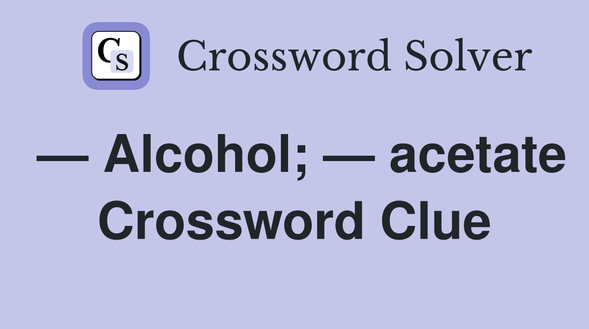 — Alcohol; — acetate Crossword Clue
