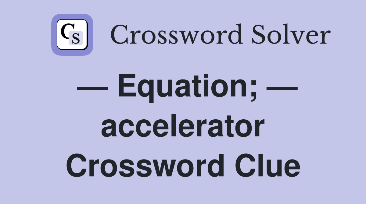 — Equation; — accelerator Crossword Clue