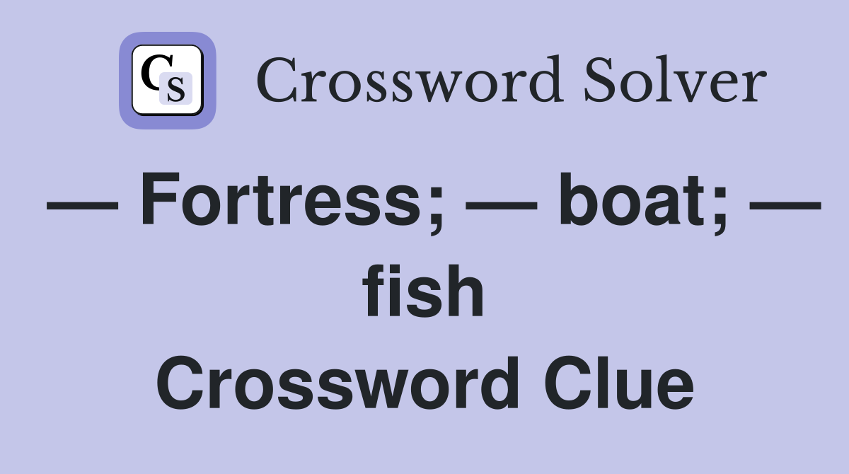— Fortress; — boat; — fish Crossword Clue