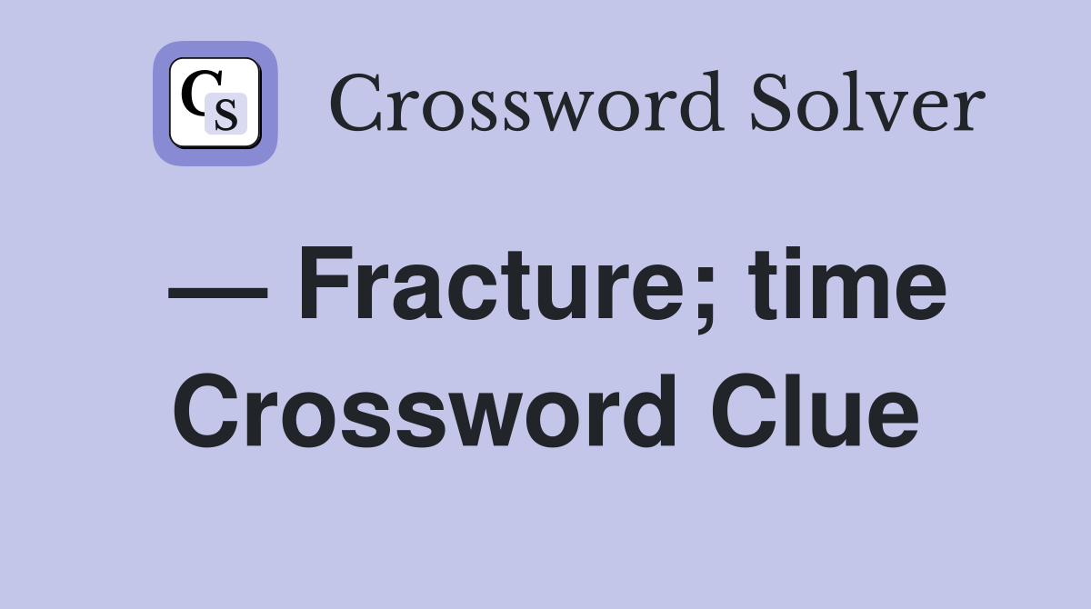 — Fracture; time Crossword Clue