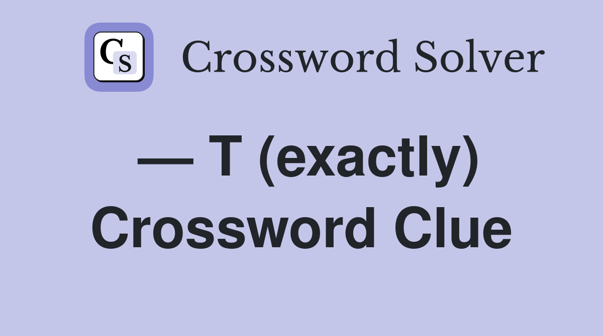 — T (exactly) Crossword Clue