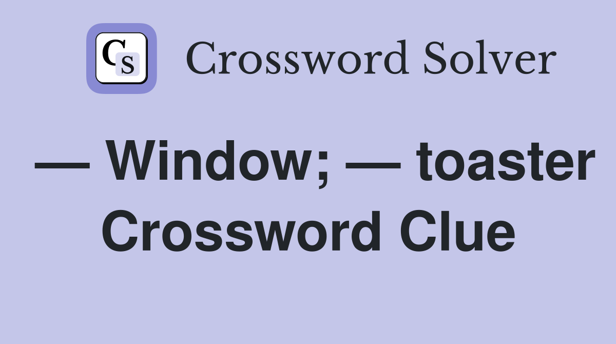 — Window; — toaster Crossword Clue