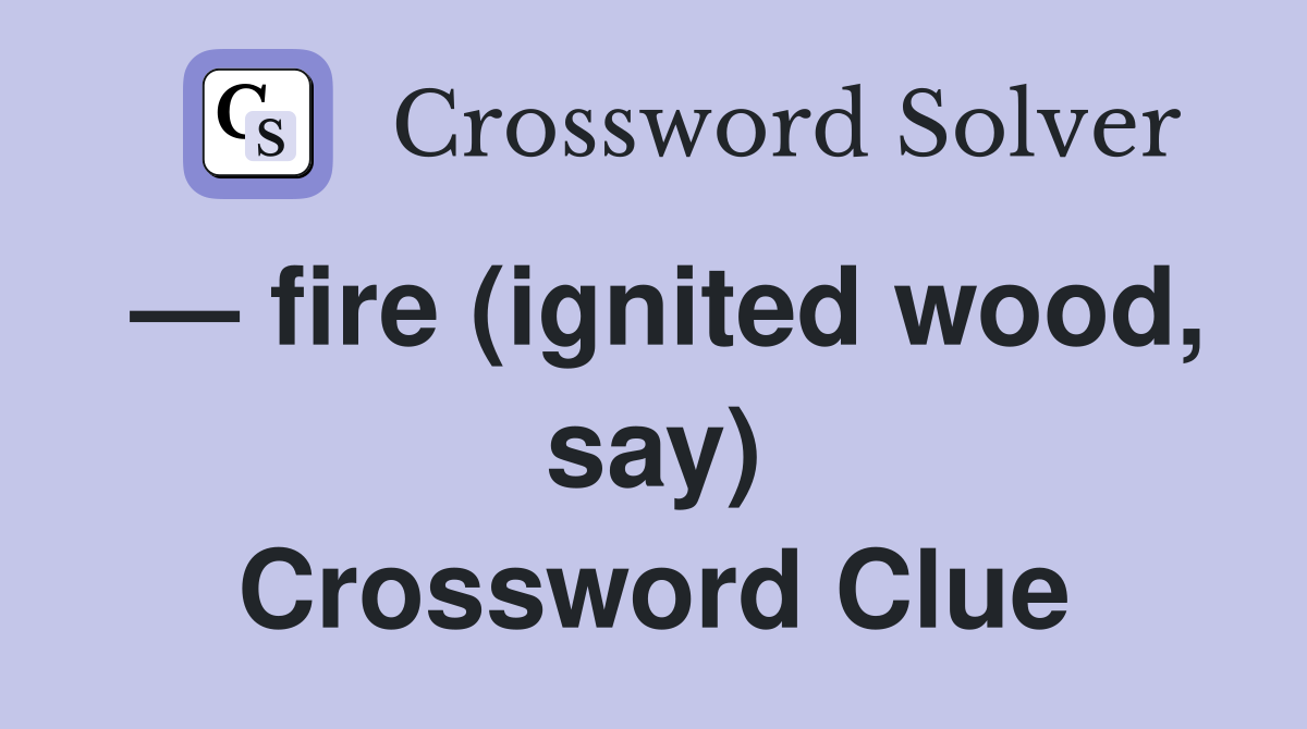 — fire (ignited wood, say) Crossword Clue