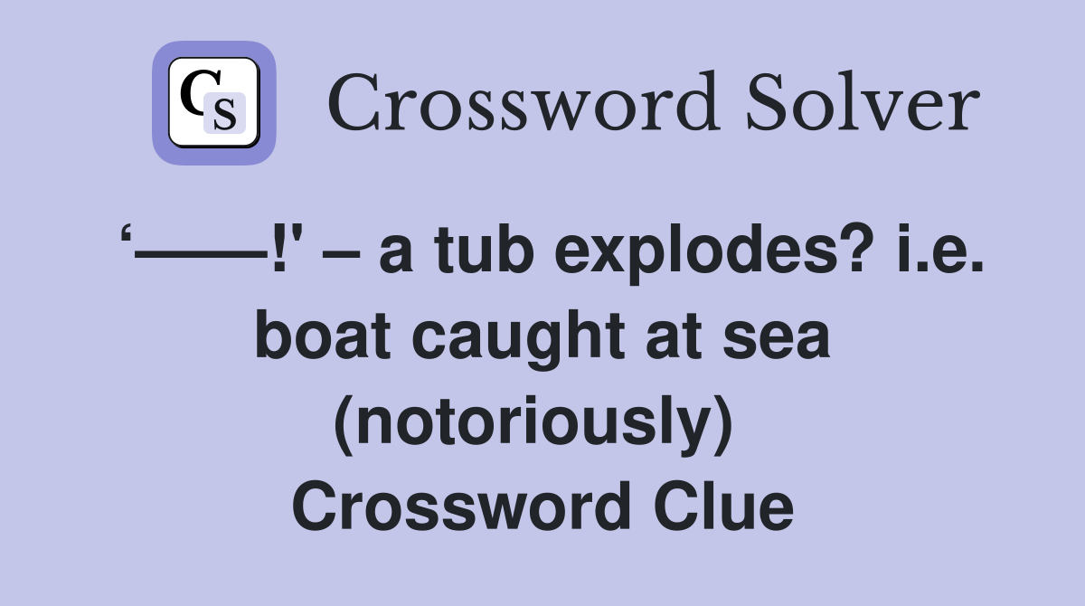 ‘——!' – a tub explodes? i.e. boat caught at sea (notoriously)  Crossword Clue