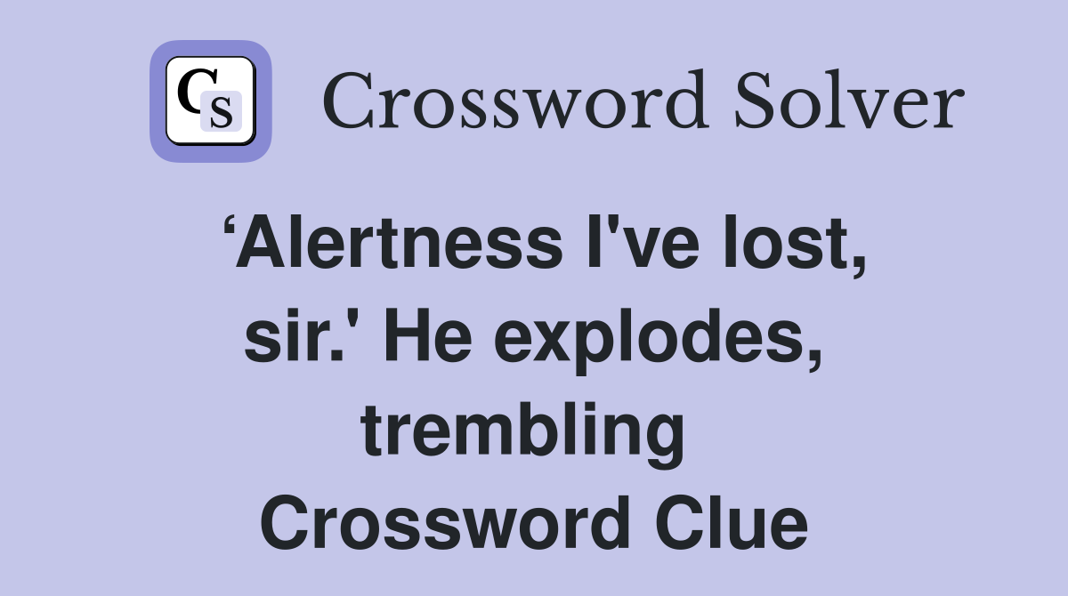 ‘Alertness I've lost, sir.' He explodes, trembling  Crossword Clue