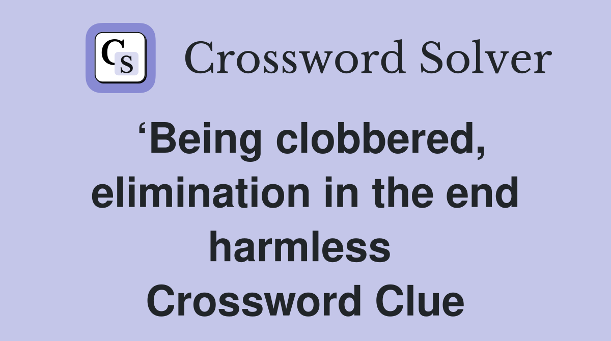 ‘Being clobbered, elimination in the end harmless  Crossword Clue