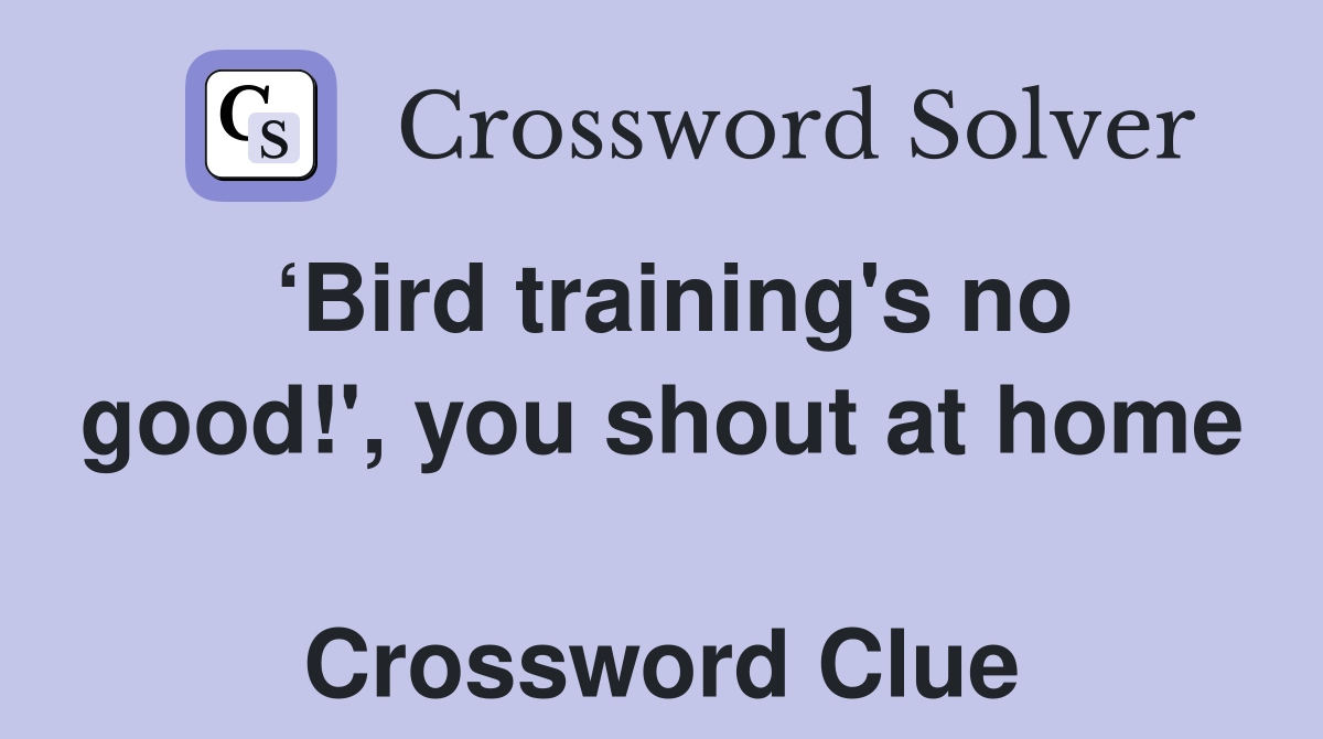 ‘Bird training's no good!', you shout at home  Crossword Clue