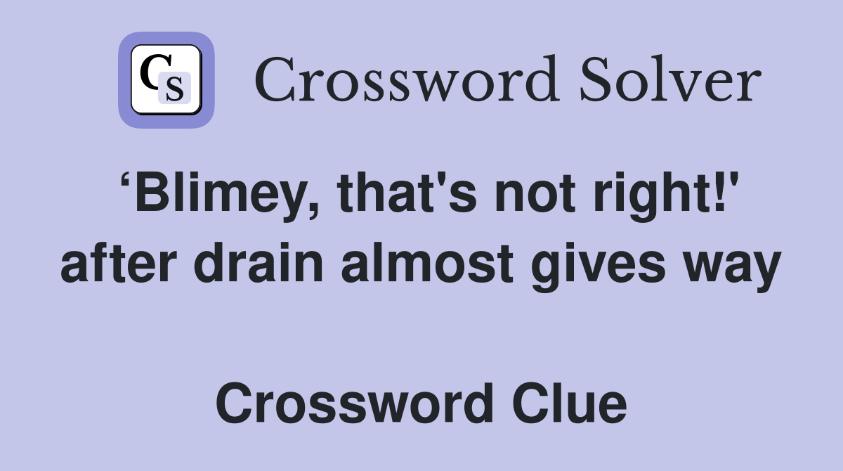 ‘Blimey, that's not right!' after drain almost gives way  Crossword Clue