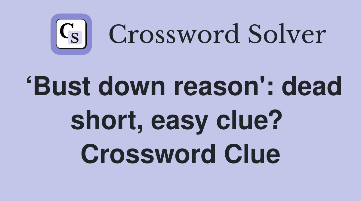 ‘Bust down reason': dead short, easy clue?  Crossword Clue
