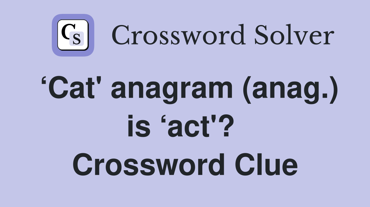 ‘Cat' anagram (anag.) is ‘act'?  Crossword Clue
