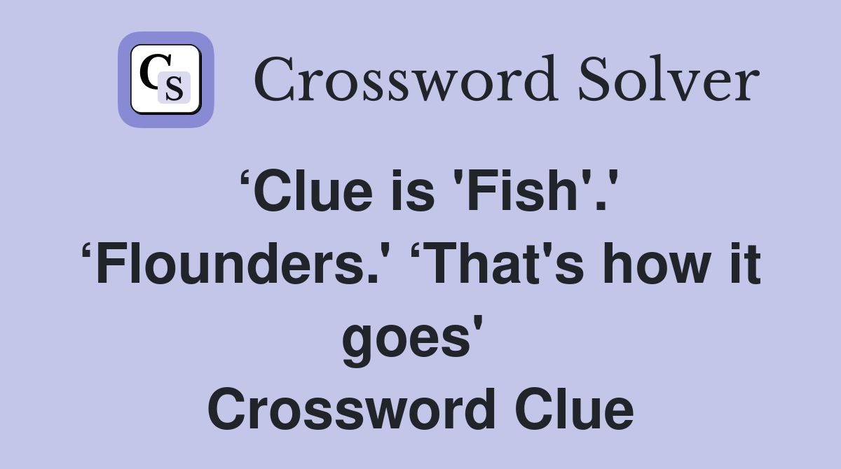 ‘Clue is 'Fish'.' ‘Flounders.' ‘That's how it goes'  Crossword Clue