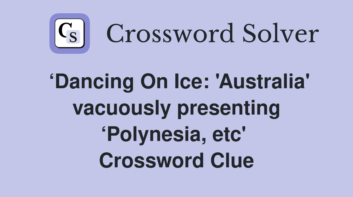 ‘Dancing On Ice: 'Australia' vacuously presenting ‘Polynesia, etc'  Crossword Clue